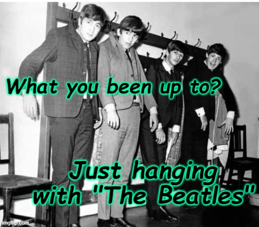 Hanging with The Beatles | What you been up to? Just hanging with "The Beatles" | image tagged in the beatles,humor,satire | made w/ Imgflip meme maker