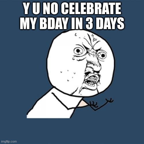 BDAY COUNTER: 3 DAYSSSSSSSSSSSSSSSS | Y U NO CELEBRATE MY BDAY IN 3 DAYS | image tagged in memes,y u no | made w/ Imgflip meme maker