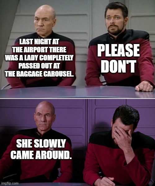 Airport Humor | PLEASE DON'T; LAST NIGHT AT THE AIRPORT THERE WAS A LADY COMPLETELY PASSED OUT AT THE BAGGAGE CAROUSEL. SHE SLOWLY CAME AROUND. | image tagged in picard and riker corny joke,airport,baggage | made w/ Imgflip meme maker