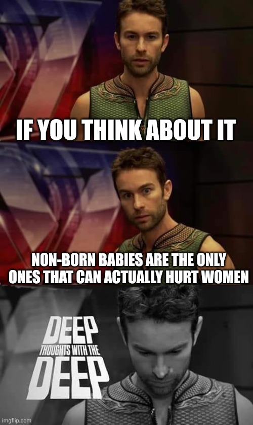 Deep Thoughts with the Deep | IF YOU THINK ABOUT IT; NON-BORN BABIES ARE THE ONLY ONES THAT CAN ACTUALLY HURT WOMEN | image tagged in deep thoughts with the deep | made w/ Imgflip meme maker