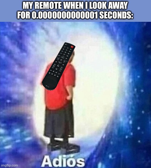 IT’S SO ANNOYING TO FIND IT! | MY REMOTE WHEN I LOOK AWAY FOR 0.0000000000001 SECONDS: | image tagged in adios,remote,relatable,memes,relatable memes,funny | made w/ Imgflip meme maker
