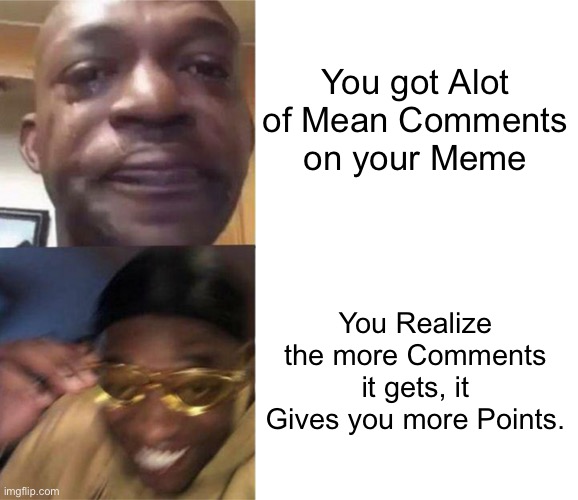 Black Guy Crying and Black Guy Laughing | You got Alot of Mean Comments on your Meme; You Realize the more Comments it gets, it Gives you more Points. | image tagged in black guy crying and black guy laughing,imgflip,memes,imgflip points,funny,relatable memes | made w/ Imgflip meme maker