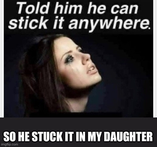 Daughter | SO HE STUCK IT IN MY DAUGHTER | image tagged in daughter,rapist,daughter rapist | made w/ Imgflip meme maker