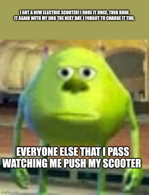 Sully Wazowski | I GOT A NEW ELECTRIC SCOOTER! I RODE IT ONCE, THEN RODE IT AGAIN WITH MY DOG THE NEXT DAY. I FORGOT TO CHARGE IT THO. EVERYONE ELSE THAT I PASS WATCHING ME PUSH MY SCOOTER | image tagged in sully wazowski | made w/ Imgflip meme maker