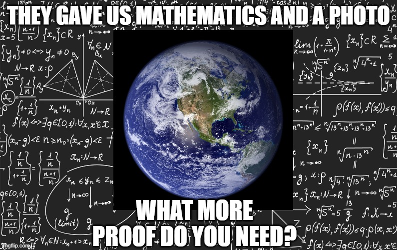 GLOBE - math & photo | THEY GAVE US MATHEMATICS AND A PHOTO; WHAT MORE PROOF DO YOU NEED? | image tagged in flat earth,truth | made w/ Imgflip meme maker