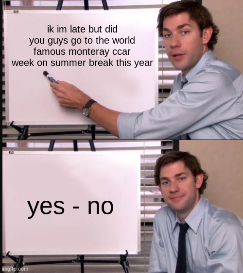 i just found out about this stream but did you guys go? | ik im late but did you guys go to the world famous monteray ccar week on summer break this year; yes - no | image tagged in jim halpert pointing to whiteboard,cars | made w/ Imgflip meme maker