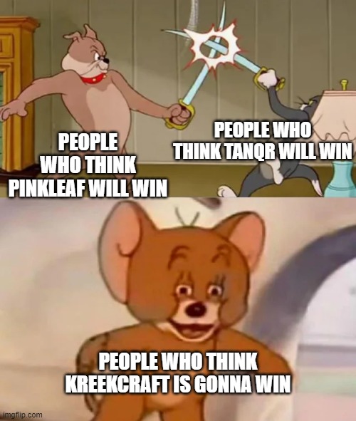 What side are you? | PEOPLE WHO THINK TANQR WILL WIN; PEOPLE WHO THINK PINKLEAF WILL WIN; PEOPLE WHO THINK KREEKCRAFT IS GONNA WIN | image tagged in tom and spike fighting | made w/ Imgflip meme maker