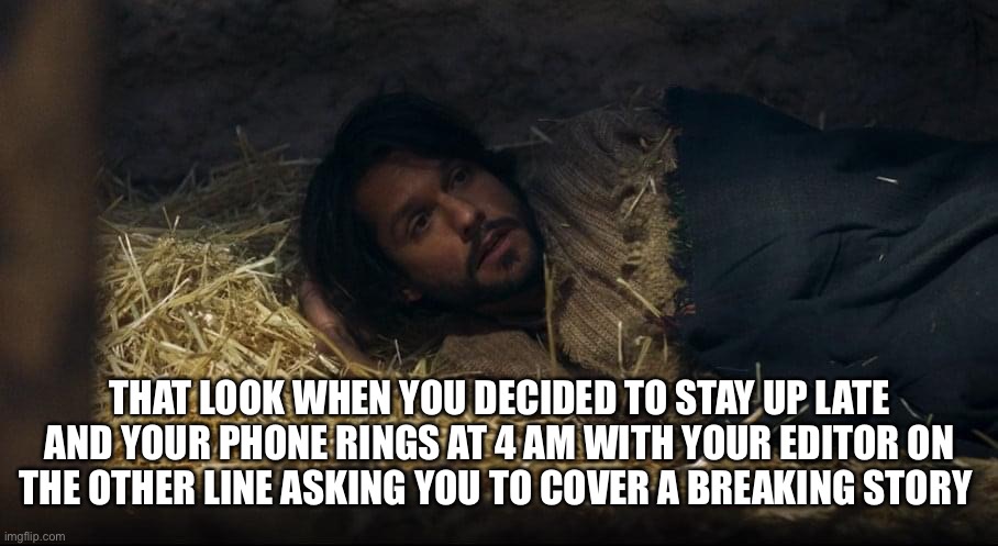 The Chosen | THAT LOOK WHEN YOU DECIDED TO STAY UP LATE AND YOUR PHONE RINGS AT 4 AM WITH YOUR EDITOR ON THE OTHER LINE ASKING YOU TO COVER A BREAKING STORY | image tagged in the chosen | made w/ Imgflip meme maker