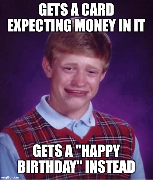 Bad Luck Brian Cry | GETS A CARD EXPECTING MONEY IN IT GETS A "HAPPY BIRTHDAY" INSTEAD | image tagged in bad luck brian cry | made w/ Imgflip meme maker