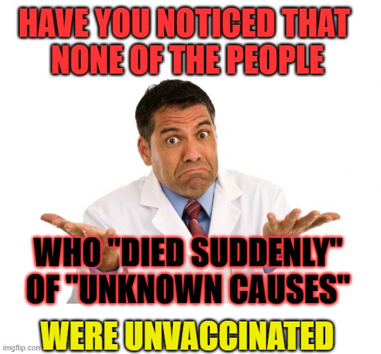 And no one wonders why | HAVE YOU NOTICED THAT 
NONE OF THE PEOPLE; WHO "DIED SUDDENLY" OF "UNKNOWN CAUSES"; WERE UNVACCINATED | image tagged in vaccinated,unvaccinated,died suddenly,unknown causes | made w/ Imgflip meme maker