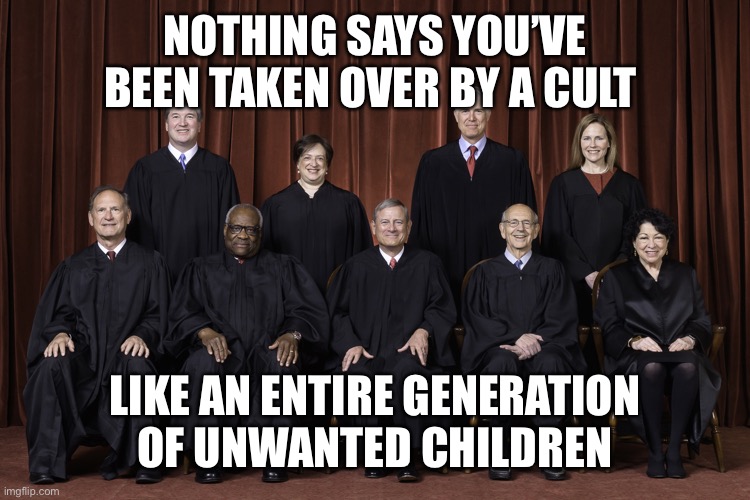 SCOTUS Supreme Court 2022 | NOTHING SAYS YOU’VE BEEN TAKEN OVER BY A CULT; LIKE AN ENTIRE GENERATION OF UNWANTED CHILDREN | image tagged in scotus supreme court 2022 | made w/ Imgflip meme maker