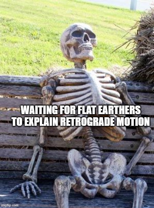 Waiting Skeleton Meme | WAITING FOR FLAT EARTHERS TO EXPLAIN RETROGRADE MOTION | image tagged in memes,waiting skeleton | made w/ Imgflip meme maker