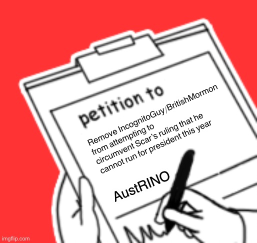 Blank Petition | Remove IncognitoGuy/BritishMormon from attempting to circumvent Scar’s ruling that he cannot run for president this year AustRINO | image tagged in blank petition | made w/ Imgflip meme maker