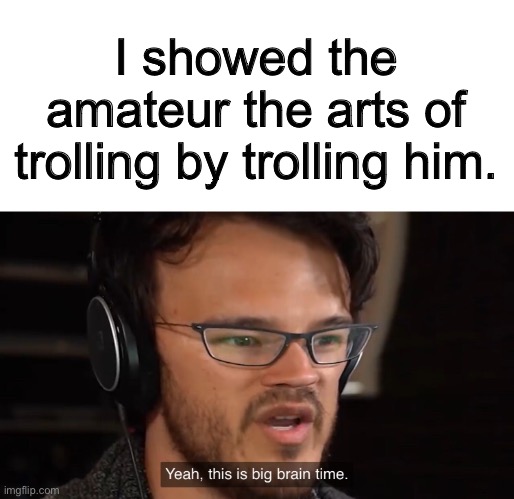 Yeah, this is big brain time | I showed the amateur the arts of trolling by trolling him. | image tagged in yeah this is big brain time | made w/ Imgflip meme maker