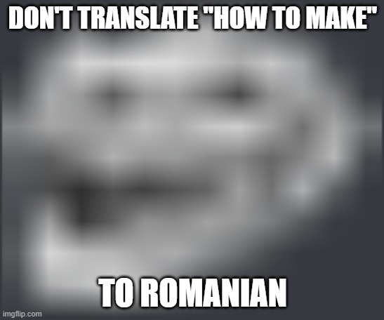 as a romanian, | DON'T TRANSLATE "HOW TO MAKE"; TO ROMANIAN | made w/ Imgflip meme maker