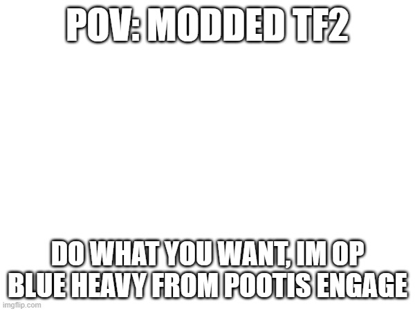 POV: MODDED TF2; DO WHAT YOU WANT, IM OP BLUE HEAVY FROM POOTIS ENGAGE | image tagged in tf2,rp | made w/ Imgflip meme maker