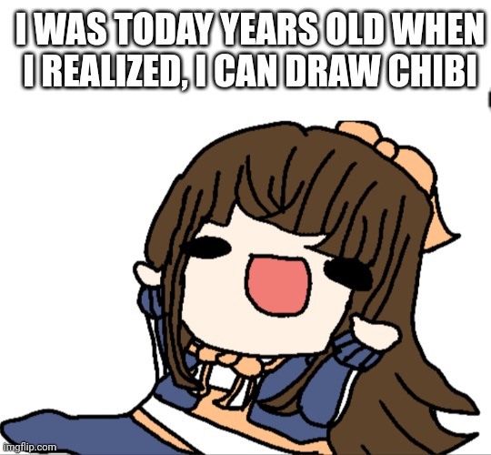 Lol- | I WAS TODAY YEARS OLD WHEN I REALIZED, I CAN DRAW CHIBI | image tagged in chibi | made w/ Imgflip meme maker