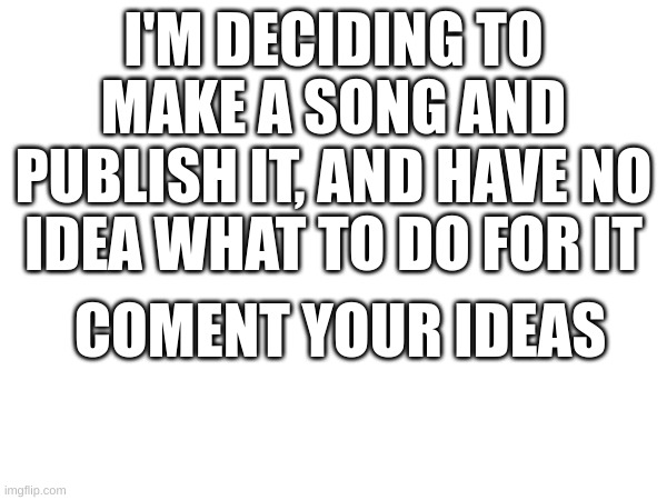 I've ran out of song idea's | I'M DECIDING TO MAKE A SONG AND PUBLISH IT, AND HAVE NO IDEA WHAT TO DO FOR IT; COMENT YOUR IDEAS | image tagged in music,dubstep,rave | made w/ Imgflip meme maker