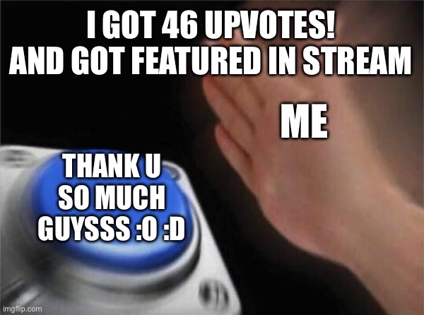 Thank you guys sooooooooo much | I GOT 46 UPVOTES! AND GOT FEATURED IN STREAM; ME; THANK U SO MUCH GUYSSS :O :D | image tagged in memes,blank nut button | made w/ Imgflip meme maker