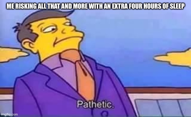 skinner pathetic | ME RISKING ALL THAT AND MORE WITH AN EXTRA FOUR HOURS OF SLEEP | image tagged in skinner pathetic | made w/ Imgflip meme maker