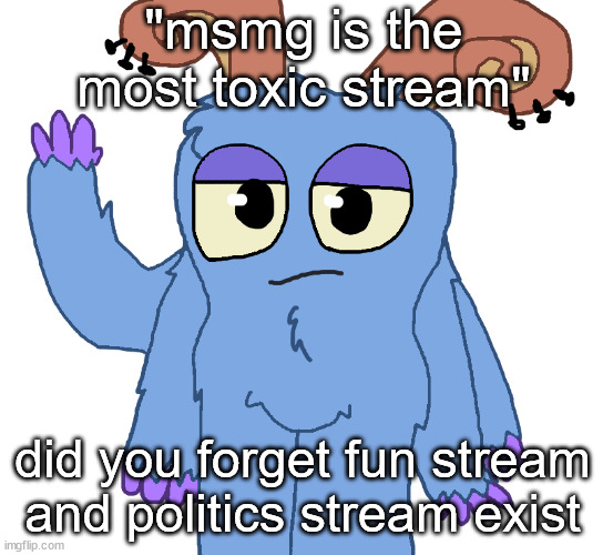 beloved bogart | "msmg is the most toxic stream"; did you forget fun stream and politics stream exist | image tagged in beloved bogart | made w/ Imgflip meme maker
