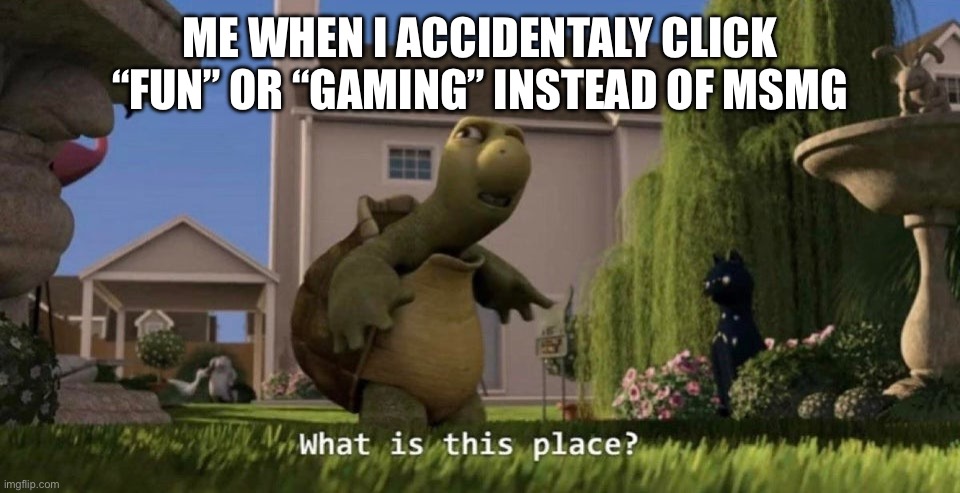 What is this place | ME WHEN I ACCIDENTALY CLICK “FUN” OR “GAMING” INSTEAD OF MSMG | image tagged in what is this place | made w/ Imgflip meme maker