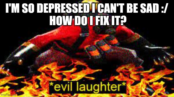 Help | I'M SO DEPRESSED I CAN'T BE SAD :/
 HOW DO I FIX IT? | image tagged in evil laughter | made w/ Imgflip meme maker