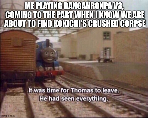 Spoilers?  Bruh,  I can't stand to see him dead- |  ME PLAYING DANGANRONPA V3, 
COMING TO THE PART WHEN I KNOW WE ARE ABOUT TO FIND KOKICHI'S CRUSHED CORPSE | image tagged in it was time for thomas to leave,danganronpa | made w/ Imgflip meme maker