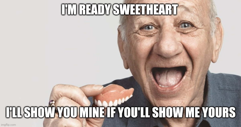 false teeth guy | I'M READY SWEETHEART; I'LL SHOW YOU MINE IF YOU'LL SHOW ME YOURS | image tagged in false teeth guy | made w/ Imgflip meme maker