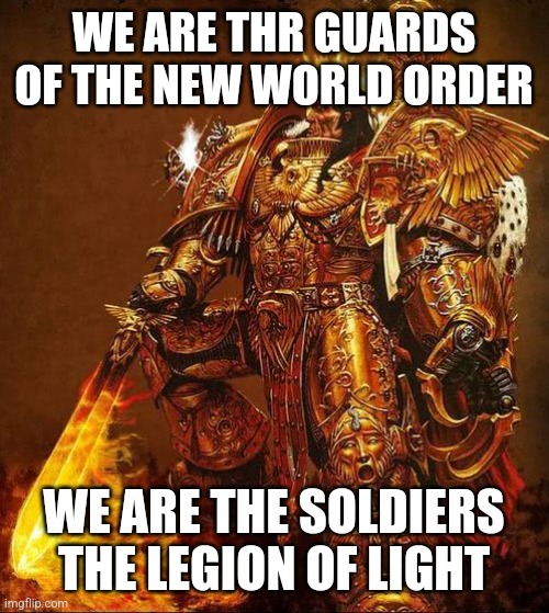 20 ups for the first person to correctly guess where that lyrics is from | WE ARE THR GUARDS OF THE NEW WORLD ORDER; WE ARE THE SOLDIERS THE LEGION OF LIGHT | image tagged in god emperor of mankind | made w/ Imgflip meme maker