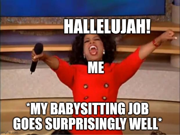 I wasn't worried but I doubted myself a lil ngl | HALLELUJAH! ME; *MY BABYSITTING JOB GOES SURPRISINGLY WELL* | image tagged in memes,oprah you get a,babysitting | made w/ Imgflip meme maker