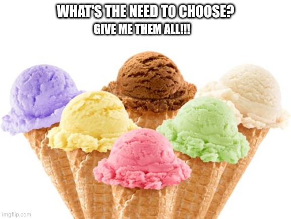 ice cream | WHAT'S THE NEED TO CHOOSE? GIVE ME THEM ALL!!! | image tagged in ice cream | made w/ Imgflip meme maker