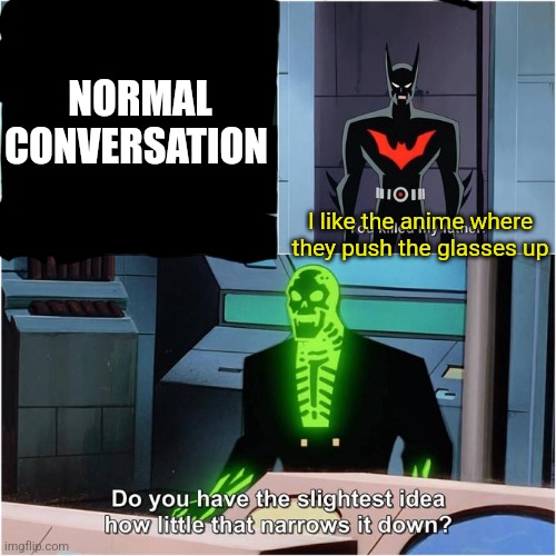 Do You Have the Slightest Idea How Little That Narrows It Down? | NORMAL CONVERSATION; I like the anime where they push the glasses up | image tagged in do you have the slightest idea how little that narrows it down | made w/ Imgflip meme maker