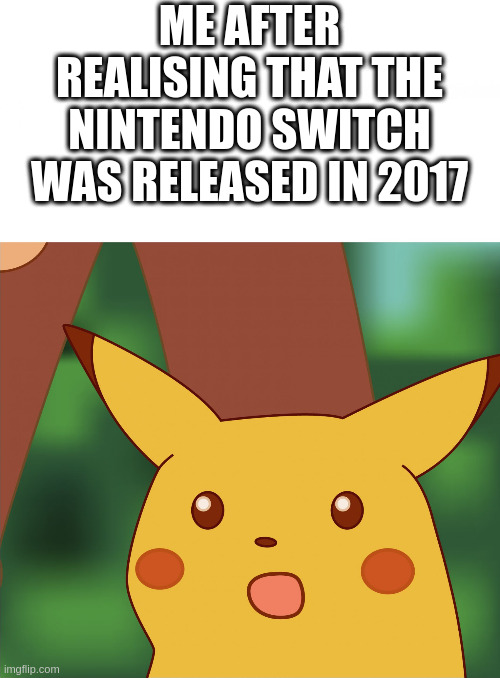 Surprised Pikachu (High Quality) | ME AFTER REALISING THAT THE NINTENDO SWITCH WAS RELEASED IN 2017 | image tagged in surprised pikachu high quality | made w/ Imgflip meme maker