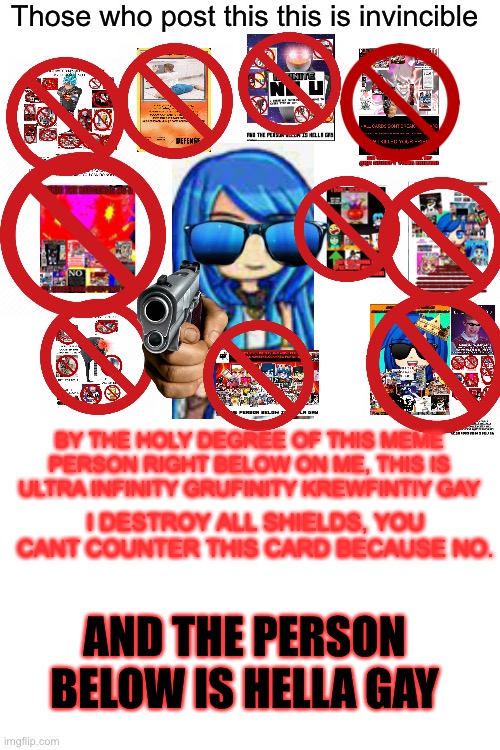 cool(blook note: you're a blue lego) | Those who post this this is invincible; BY THE HOLY DEGREE OF THIS MEME PERSON RIGHT BELOW ON ME, THIS IS ULTRA INFINITY GRUFINITY KREWFINTIY GAY; I DESTROY ALL SHIELDS, YOU CANT COUNTER THIS CARD BECAUSE NO. AND THE PERSON BELOW IS HELLA GAY | image tagged in blank white template | made w/ Imgflip meme maker