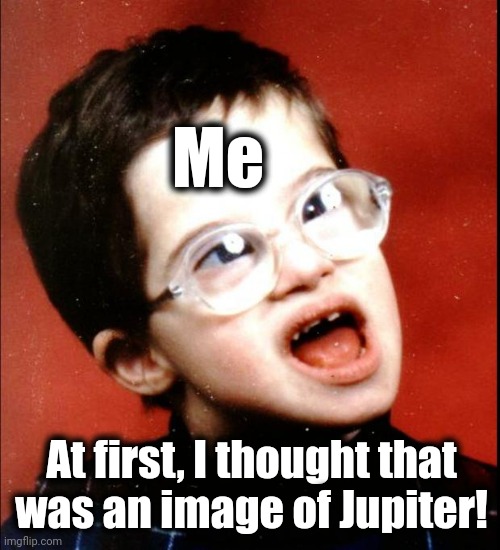 retard | Me At first, I thought that
was an image of Jupiter! | image tagged in retard | made w/ Imgflip meme maker