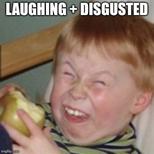 laughing kid | LAUGHING + DISGUSTED | image tagged in laughing kid | made w/ Imgflip meme maker