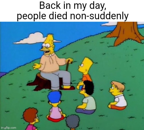 Back in my day | Back in my day, people died non-suddenly | image tagged in back in my day | made w/ Imgflip meme maker