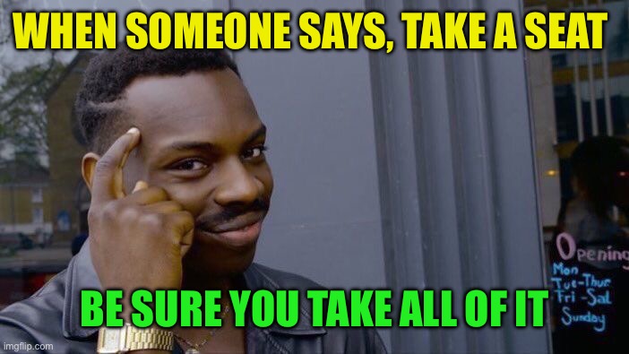 Roll Safe Think About It Meme | WHEN SOMEONE SAYS, TAKE A SEAT BE SURE YOU TAKE ALL OF IT | image tagged in memes,roll safe think about it | made w/ Imgflip meme maker