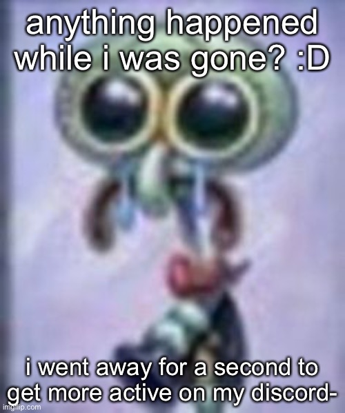 squidwar cri | anything happened while i was gone? :D; i went away for a second to get more active on my discord- | image tagged in squidwar cri | made w/ Imgflip meme maker