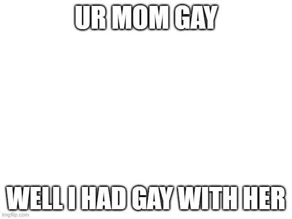 UR MOM GAY; WELL I HAD GAY WITH HER | made w/ Imgflip meme maker