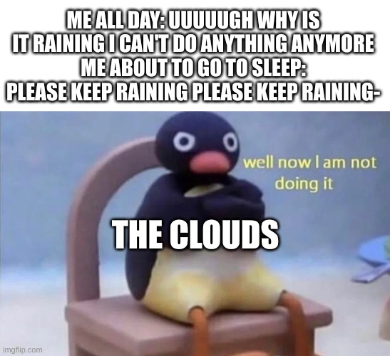 Pingu well now I am not doing it | ME ALL DAY: UUUUUGH WHY IS IT RAINING I CAN'T DO ANYTHING ANYMORE
ME ABOUT TO GO TO SLEEP: PLEASE KEEP RAINING PLEASE KEEP RAINING-; THE CLOUDS | image tagged in pingu well now i am not doing it | made w/ Imgflip meme maker