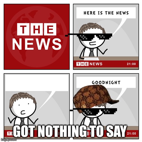 the news | GOT NOTHING TO SAY | image tagged in the news | made w/ Imgflip meme maker