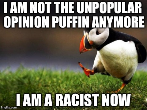 Unpopular Opinion Puffin Meme | I AM NOT THE UNPOPULAR OPINION PUFFIN ANYMORE I AM A RACIST NOW | image tagged in memes,unpopular opinion puffin,AdviceAnimals | made w/ Imgflip meme maker