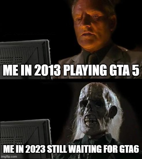 I'll Just Wait Here Meme | ME IN 2013 PLAYING GTA 5; ME IN 2023 STILL WAITING FOR GTA6 | image tagged in memes,i'll just wait here | made w/ Imgflip meme maker