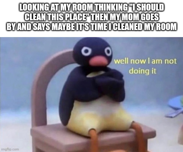 for some reason a lot | LOOKING AT MY ROOM THINKING "I SHOULD CLEAN THIS PLACE" THEN MY MOM GOES BY AND SAYS MAYBE IT'S TIME I CLEANED MY ROOM | image tagged in pingu well now i am not doing it | made w/ Imgflip meme maker