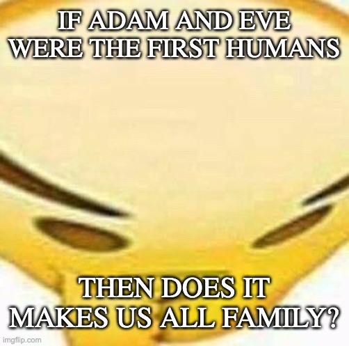 S H O W E R   T H O U G H T S | IF ADAM AND EVE WERE THE FIRST HUMANS; THEN DOES IT MAKES US ALL FAMILY? | image tagged in hmmmmmmm | made w/ Imgflip meme maker