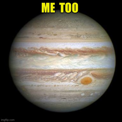 Jupiter | ME  TOO | image tagged in jupiter | made w/ Imgflip meme maker
