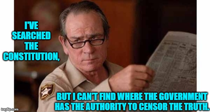 Could leftists help us out here, and show us where it's at in the Constitution? | I'VE SEARCHED THE CONSTITUTION, BUT I CAN'T FIND WHERE THE GOVERNMENT HAS THE AUTHORITY TO CENSOR THE TRUTH. | image tagged in truth | made w/ Imgflip meme maker