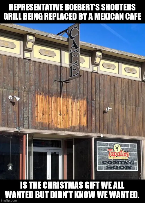 REPRESENTATIVE BOEBERT'S SHOOTERS GRILL BEING REPLACED BY A MEXICAN CAFE; IS THE CHRISTMAS GIFT WE ALL WANTED BUT DIDN'T KNOW WE WANTED. | made w/ Imgflip meme maker